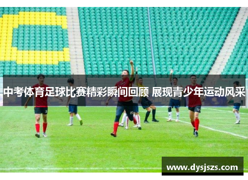 中考体育足球比赛精彩瞬间回顾 展现青少年运动风采