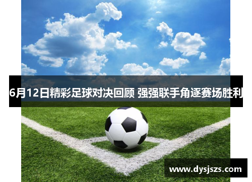 6月12日精彩足球对决回顾 强强联手角逐赛场胜利