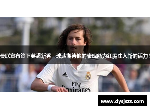 曼联宣布签下英超新秀，球迷期待他的表现能为红魔注入新的活力！