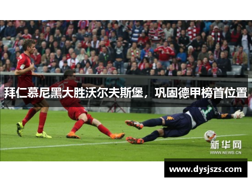 拜仁慕尼黑大胜沃尔夫斯堡，巩固德甲榜首位置