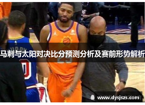 马刺与太阳对决比分预测分析及赛前形势解析