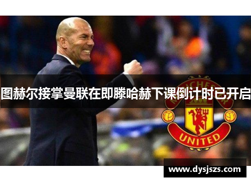 图赫尔接掌曼联在即滕哈赫下课倒计时已开启