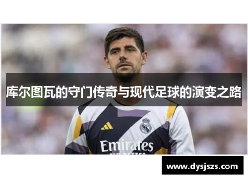 库尔图瓦的守门传奇与现代足球的演变之路
