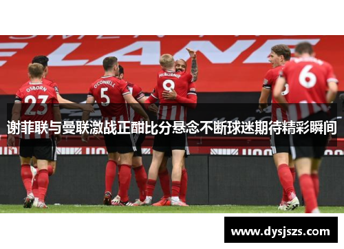 谢菲联与曼联激战正酣比分悬念不断球迷期待精彩瞬间