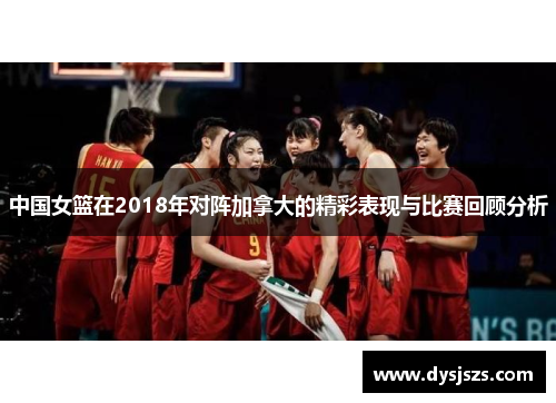 中国女篮在2018年对阵加拿大的精彩表现与比赛回顾分析